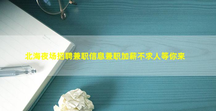 北海夜场招聘兼职信息兼职加薪不求人等你来